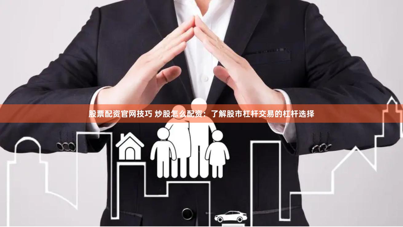 股票配资官网技巧 炒股怎么配资：了解股市杠杆交易的杠杆选择