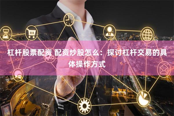 杠杆股票配资 配资炒股怎么：探讨杠杆交易的具体操作方式