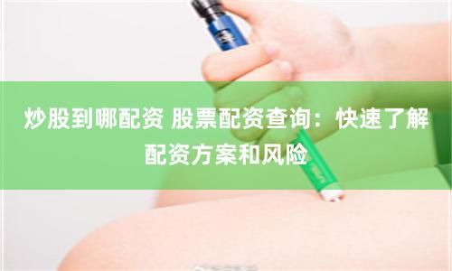 炒股到哪配资 股票配资查询：快速了解配资方案和风险