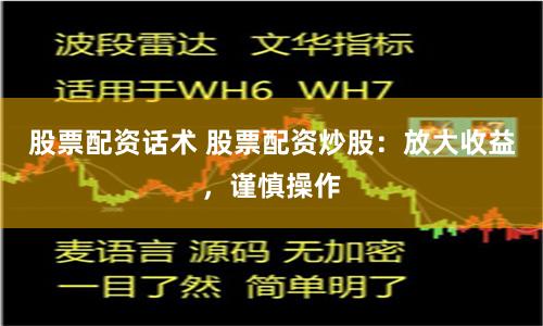股票配资话术 股票配资炒股：放大收益，谨慎操作
