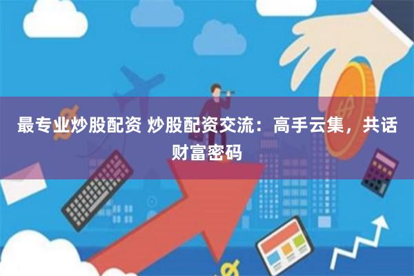 最专业炒股配资 炒股配资交流：高手云集，共话财富密码