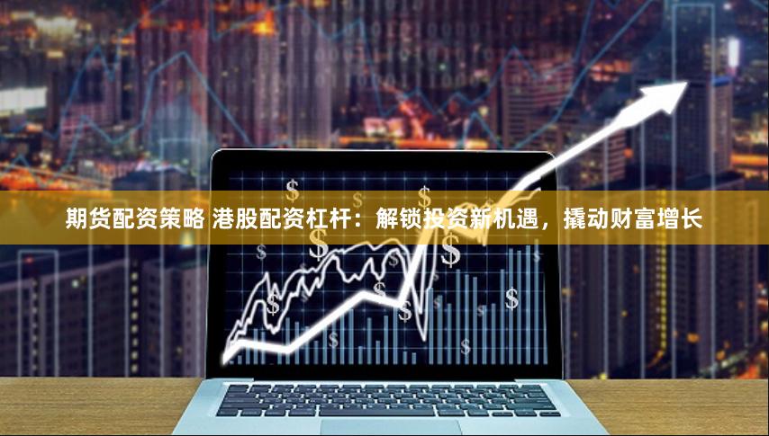 期货配资策略 港股配资杠杆：解锁投资新机遇，撬动财富增长