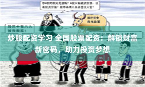 炒股配资学习 全国股票配资：解锁财富新密码，助力投资梦想