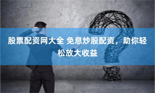 股票配资网大全 免息炒股配资，助你轻松放大收益