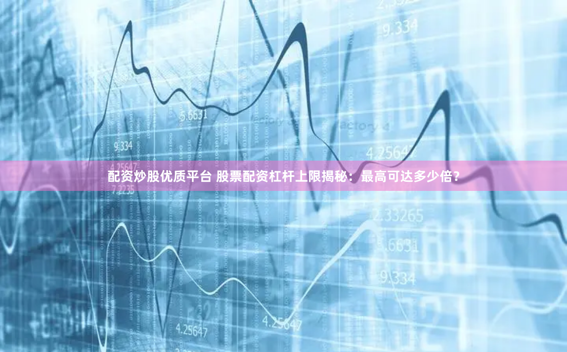 配资炒股优质平台 股票配资杠杆上限揭秘：最高可达多少倍？