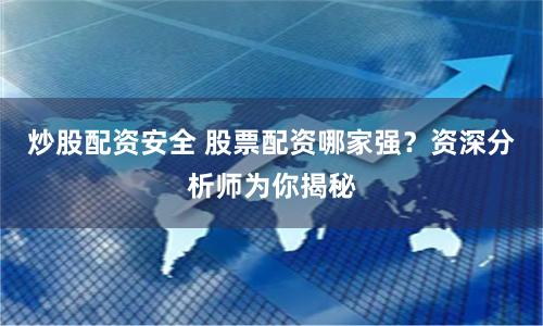 炒股配资安全 股票配资哪家强？资深分析师为你揭秘
