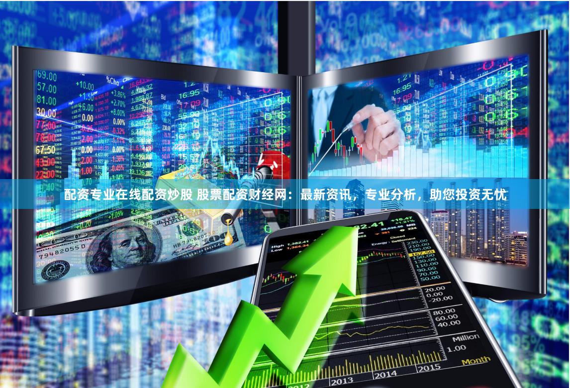 配资专业在线配资炒股 股票配资财经网：最新资讯，专业分析，助您投资无忧
