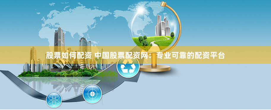 股票如何配资 中国股票配资网：专业可靠的配资平台