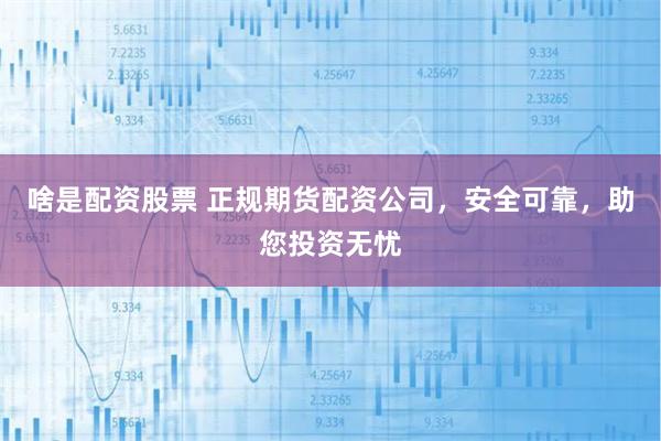 啥是配资股票 正规期货配资公司，安全可靠，助您投资无忧