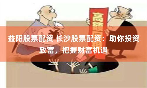 益阳股票配资 长沙股票配资：助你投资致富，把握财富机遇