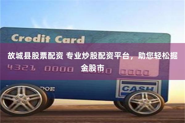 故城县股票配资 专业炒股配资平台，助您轻松掘金股市