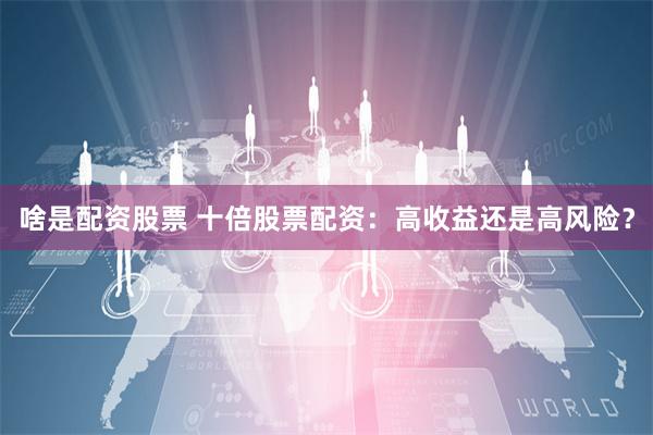 啥是配资股票 十倍股票配资：高收益还是高风险？