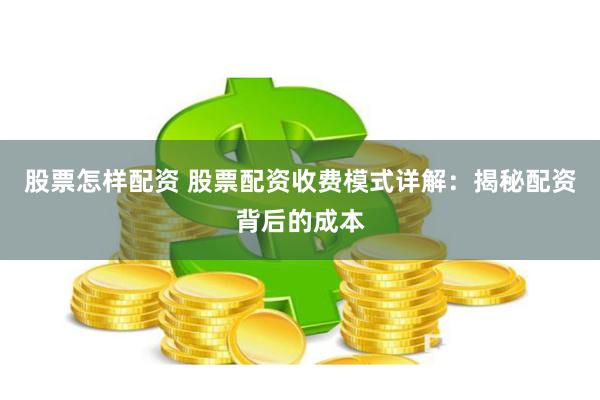 股票怎样配资 股票配资收费模式详解：揭秘配资背后的成本