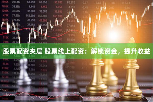 股票配资夹层 股票线上配资：解锁资金，提升收益