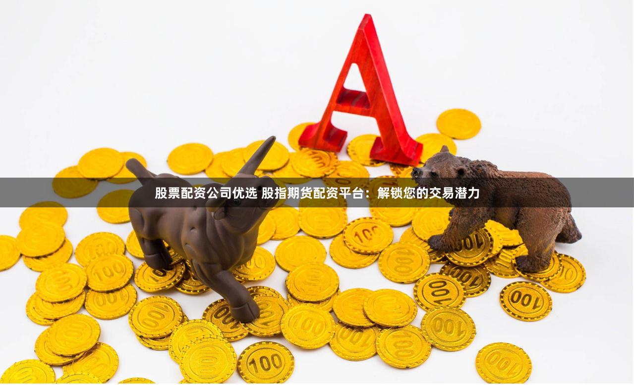 股票配资公司优选 股指期货配资平台：解锁您的交易潜力