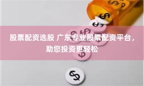 股票配资选股 广东专业股票配资平台，助您投资更轻松