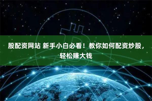 股配资网站 新手小白必看！教你如何配资炒股，轻松赚大钱