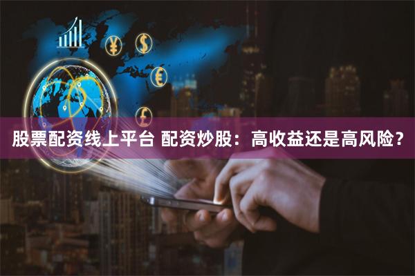 股票配资线上平台 配资炒股：高收益还是高风险？