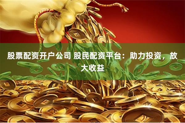 股票配资开户公司 股民配资平台：助力投资，放大收益