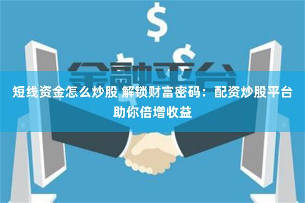 短线资金怎么炒股 解锁财富密码：配资炒股平台助你倍增收益