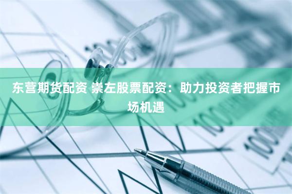 东营期货配资 崇左股票配资：助力投资者把握市场机遇