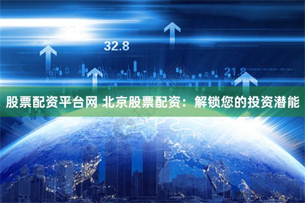 股票配资平台网 北京股票配资：解锁您的投资潜能