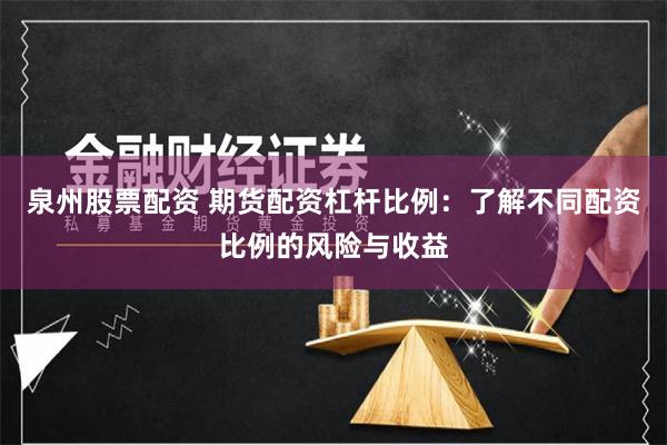 泉州股票配资 期货配资杠杆比例：了解不同配资比例的风险与收益