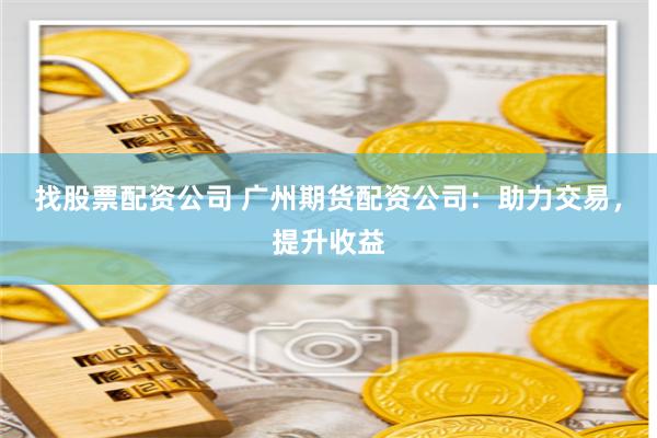 找股票配资公司 广州期货配资公司：助力交易，提升收益