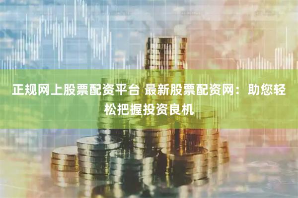 正规网上股票配资平台 最新股票配资网：助您轻松把握投资良机