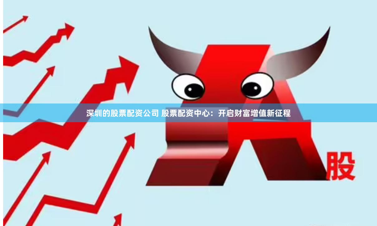 深圳的股票配资公司 股票配资中心：开启财富增值新征程