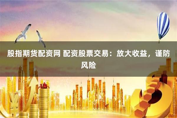 股指期货配资网 配资股票交易：放大收益，谨防风险