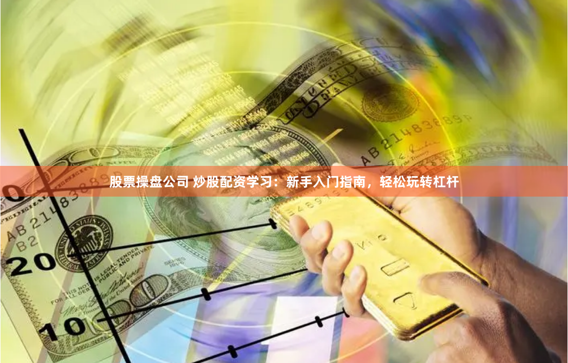 股票操盘公司 炒股配资学习：新手入门指南，轻松玩转杠杆