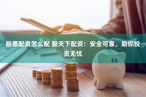股票配资怎么配 股天下配资：安全可靠，助你投资无忧
