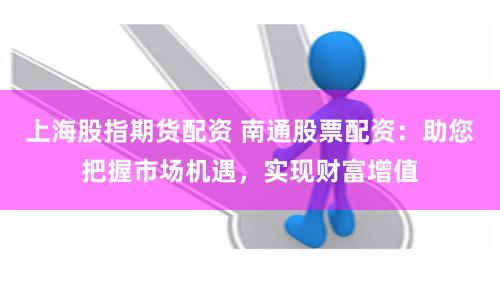 上海股指期货配资 南通股票配资：助您把握市场机遇，实现财富增值