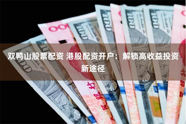 双鸭山股票配资 港股配资开户：解锁高收益投资新途径