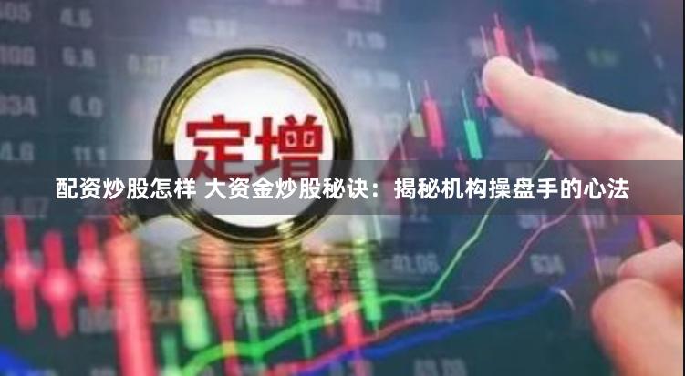 配资炒股怎样 大资金炒股秘诀：揭秘机构操盘手的心法