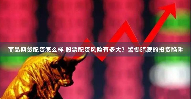 商品期货配资怎么样 股票配资风险有多大？警惕暗藏的投资陷阱