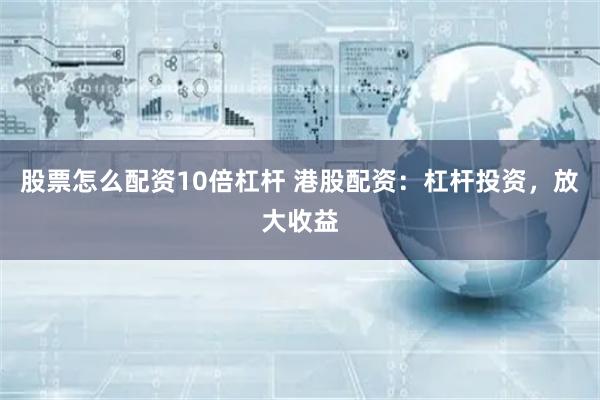 股票怎么配资10倍杠杆 港股配资：杠杆投资，放大收益