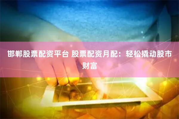 邯郸股票配资平台 股票配资月配：轻松撬动股市财富