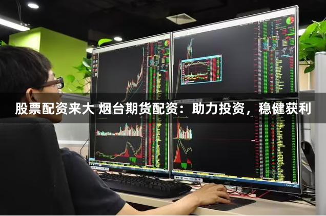 股票配资来大 烟台期货配资：助力投资，稳健获利