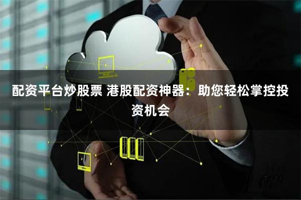 配资平台炒股票 港股配资神器：助您轻松掌控投资机会