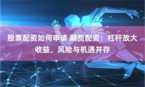 股票配资如何申请 期货配资：杠杆放大收益，风险与机遇并存