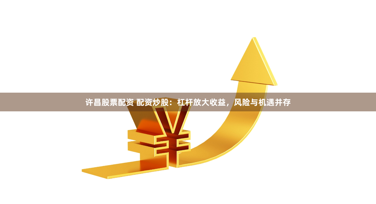 许昌股票配资 配资炒股：杠杆放大收益，风险与机遇并存