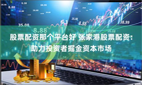 股票配资那个平台好 张家港股票配资：助力投资者掘金资本市场