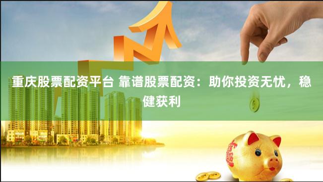 重庆股票配资平台 靠谱股票配资：助你投资无忧，稳健获利