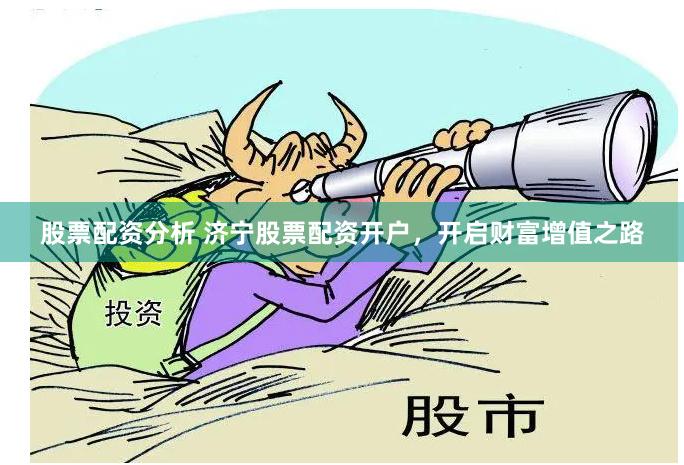 股票配资分析 济宁股票配资开户，开启财富增值之路