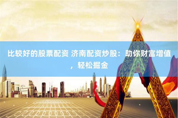 比较好的股票配资 济南配资炒股：助你财富增值，轻松掘金