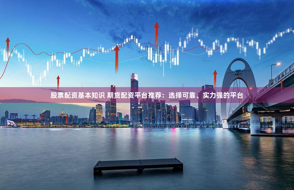 股票配资基本知识 期货配资平台推荐：选择可靠、实力强的平台