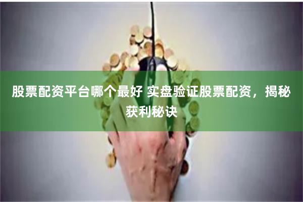 股票配资平台哪个最好 实盘验证股票配资，揭秘获利秘诀