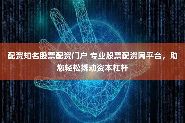配资知名股票配资门户 专业股票配资网平台，助您轻松撬动资本杠杆